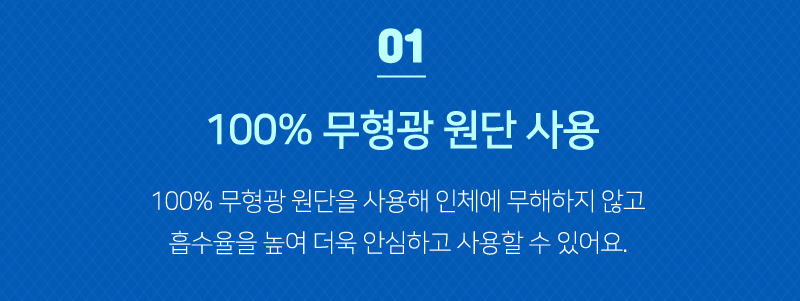 01<br/>100% 무형광 원단 사용<br/>100% 무형광 원단을 사용해 인체에 무해하지 않고 흡수율을 높여 더욱 안심하고 사용할 수 있어요.