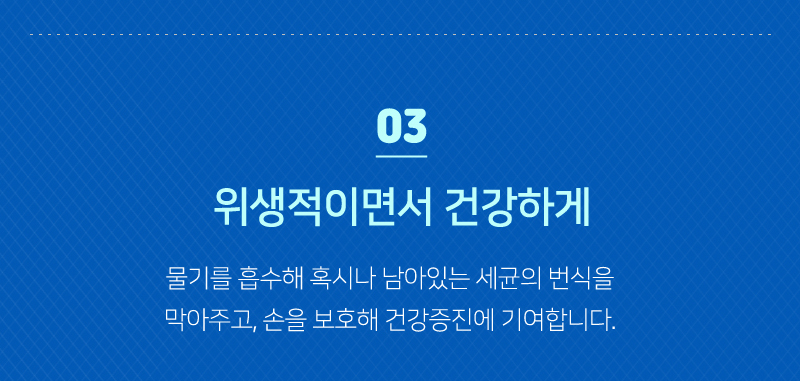 03<br/>위생적이면서 건강하게<br/>물기를 흡수해 혹시나 남아있는 세균의 번식을 막아주고, 손을 보호해 건강증진에 기여합니다.