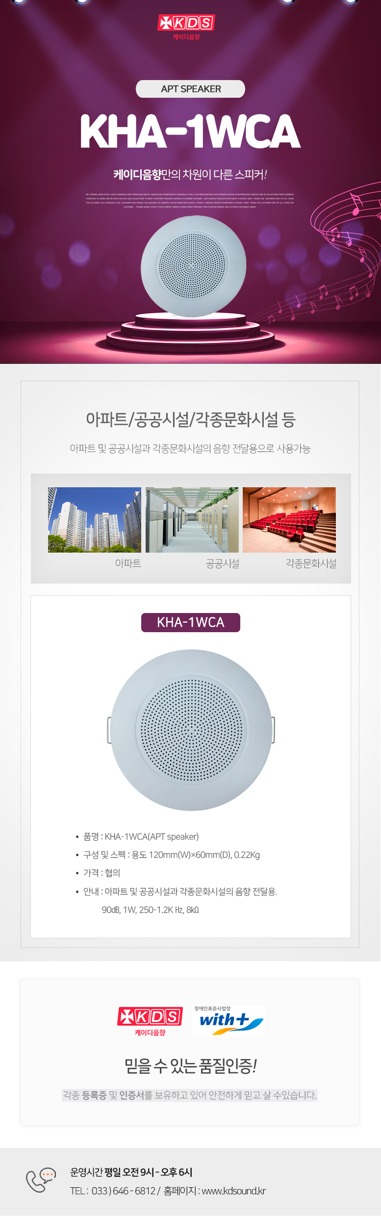 KDS 케이디음향
APT SPEAKER KHA-1WCA
케이디음향만의 차원이 다른 스피커!

방송/학교/공공시설/각종문화시설 등 
방송용도, 학교 및 공공시설과 각종문화시설의 음향 전달용으로 사용가능

KHA-1WCA
품명 : KHA-1WCA(APT speaker)
구성 및 스펙 : 용도 120mm(W)×60mm(D), 0.22Kg
가격 : 협의
안내 : 아파트 및 공공시설과 각종문화시설의 음향 전달용. 
          90㏈, 1W, 250-1.2K Hz, 8㏀

믿을 수 있는 품질인증!
각종 등록증 및 인증서를 보유하고 있어 안전하게 믿고 살 수있습니다. 

운영시간 평일 오전 9시 - 오후 6시 
TEL :  033 ) 646 - 6812 /  홈페이지 : www.kds