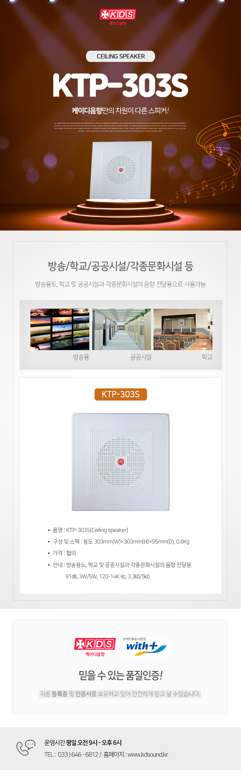 KDS 케이디음향
Ceiling speaker KTP-303S
케이디음향만의 차원이 다른 스피커!

방송/학교/공공시설/각종문화시설 등 
방송용도, 학교 및 공공시설과 각종문화시설의 음향 전달용으로 사용가능

KTP-303S
품명 : KTP-303S(Ceiling speaker)
구성 및 스펙 : 용도 303mm(W)×303mm(H)×95mm(D), 0.8Kg
가격 : 협의
안내 : 방송용도, 학교 및 공공시설과 각종문화시설의 음향 전달용. 
           91㏈, 3W/5W, 120-14K Hz, 3.3㏀/5㏀

믿을 수 있는 품질인증!
각종 등록증 및 인증서를 보유하고 있어 안전하게 믿고 살 수있습니다. 

운영시간 평일 오전 9시 - 오후 6시 
TEL :  033 ) 646 - 6812 /  홈페이지 : www.kds